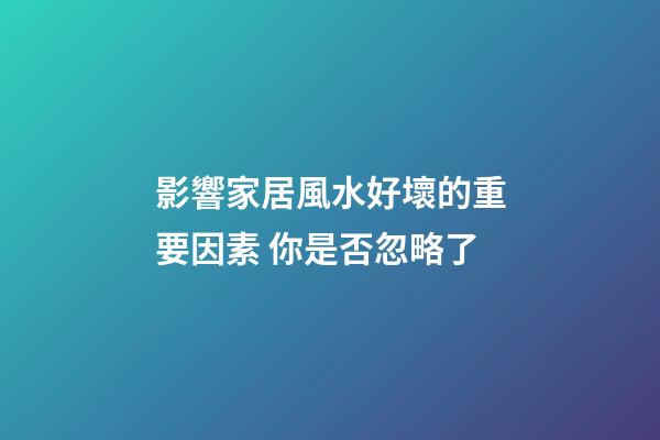 影響家居風水好壞的重要因素 你是否忽略了